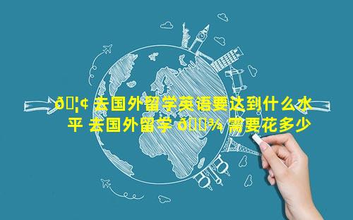 🦢 去国外留学英语要达到什么水平 去国外留学 🌾 需要花多少钱